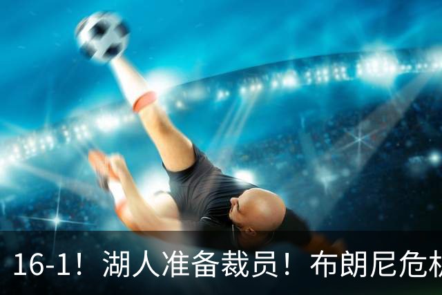 16-1！湖人准备裁员！布朗尼危机感拉满