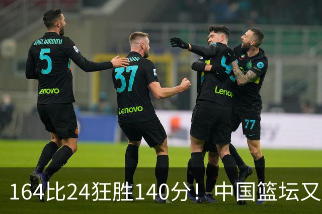 164比24狂胜140分！中国篮坛又现夸张比分：单节0分被钉耻辱柱？