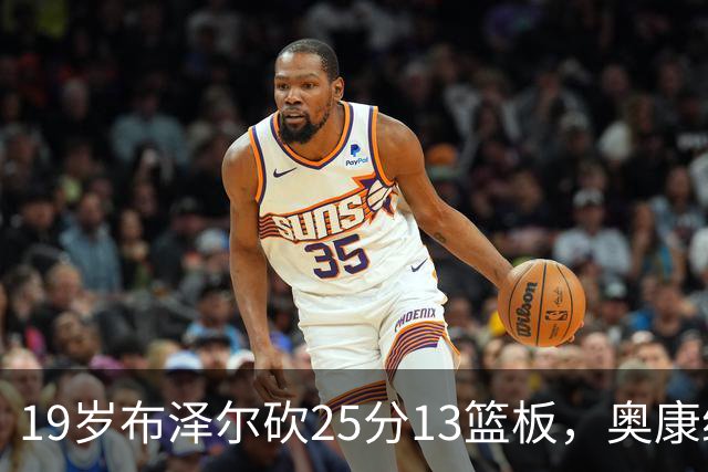 19岁布泽尔砍25分13篮板，奥康纳：他已初显全明星风范