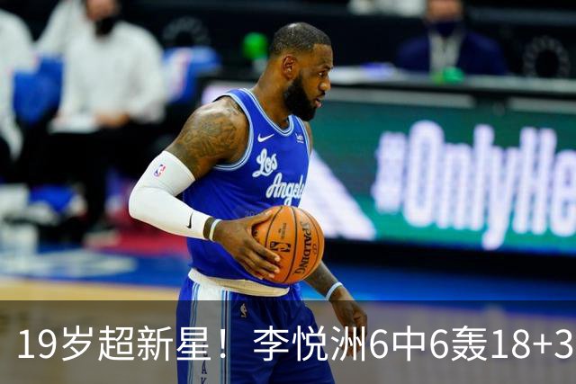 19岁超新星！李悦洲6中6轰18+3+3 已成男篮替补大杀器