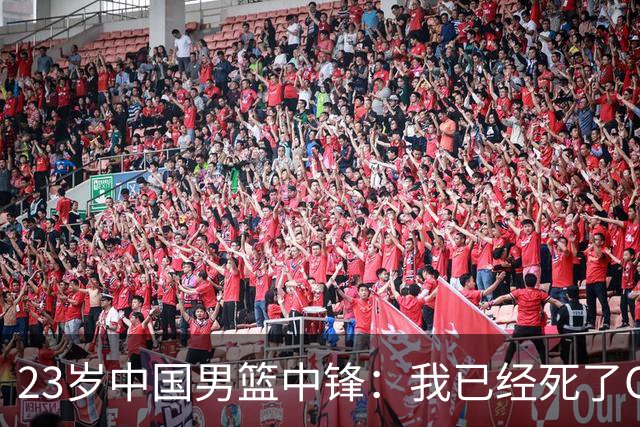 23岁中国男篮中锋：我已经死了CBA都打不了 媒体人：他心气很高