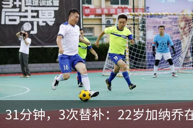 31分钟，3次替补：22岁加纳乔在维拉已到十字路口