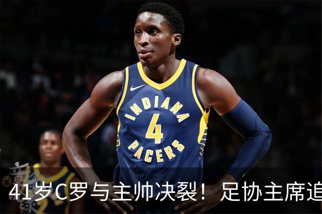 41岁C罗与主帅决裂！足协主席追到机场挽留 总裁坚决离开