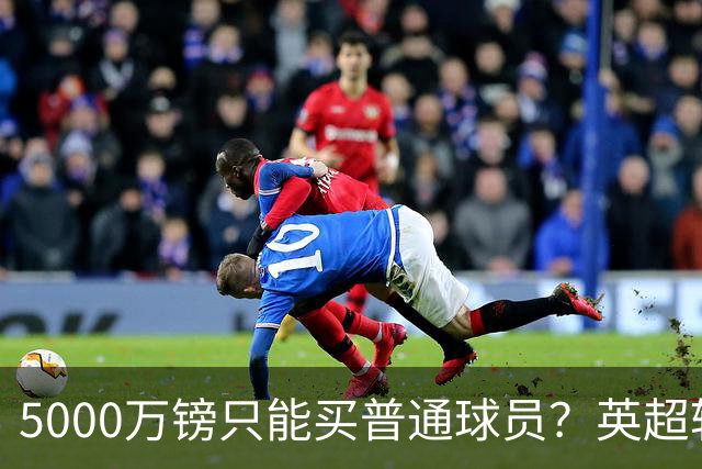 5000万镑只能买普通球员？英超转会市场彻底疯了