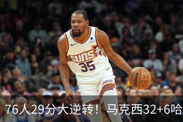 76人29分大逆转！马克西32+6哈登低效，詹姆斯17+10，恩比德立大功