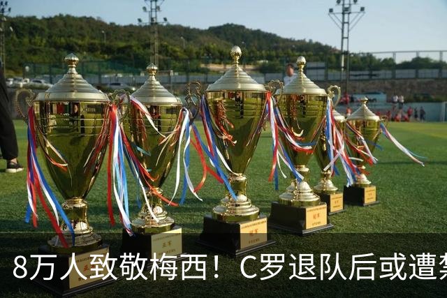 8万人致敬梅西！C罗退队后或遭禁赛，请像梅西一样急流勇退