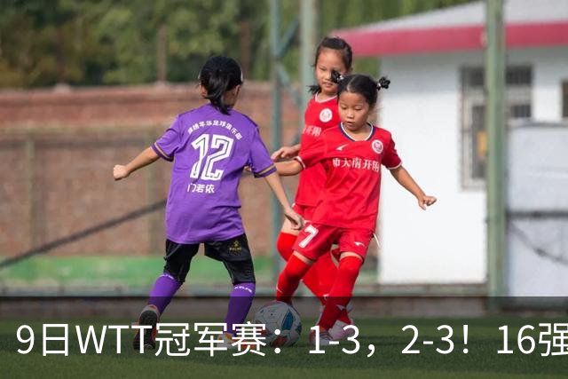 9日WTT冠军赛：1-3，2-3！16强诞生，国乒连输两场，世界冠军淘汰