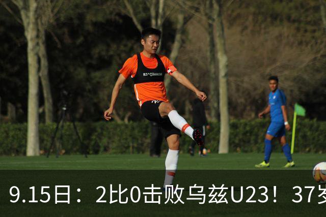 9.15日：2比0击败乌兹U23！37岁吴曦队长率队建功，国足亚运队终于扬眉吐气
