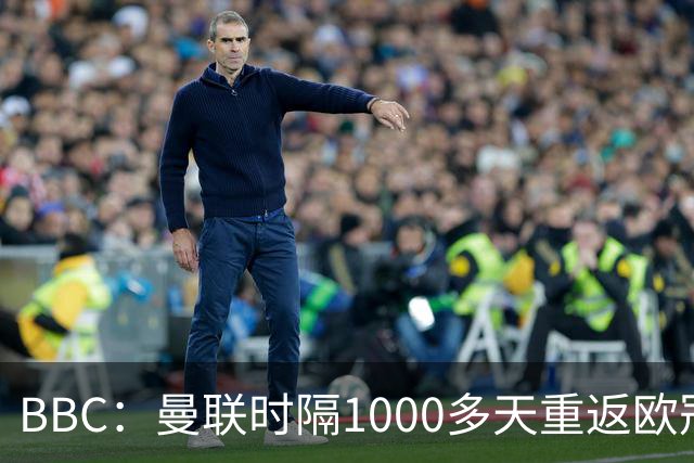 BBC：曼联时隔1000多天重返欧冠，全取三分是势在必行的目标