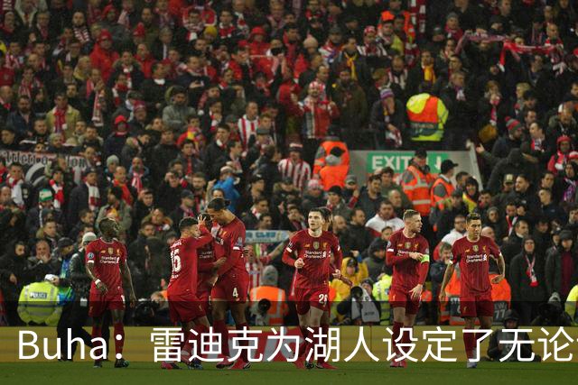 Buha：雷迪克为湖人设定了无论谁上场都要拼搏的竞争标准