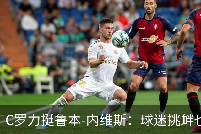 C罗力挺鲁本-内维斯：球迷挑衅也应有分寸，联赛必须采取措施
