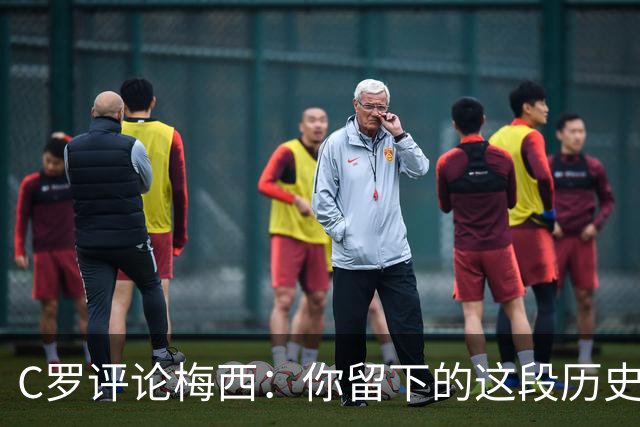 C罗评论梅西：你留下的这段历史将被永远铭记 向你致敬