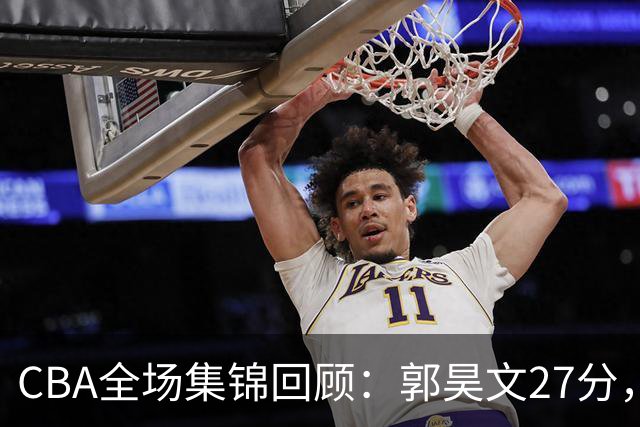 CBA全场集锦回顾：郭昊文27分，南京力克四川