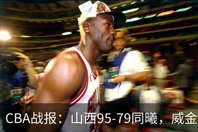 CBA战报：山西95-79同曦，威金顿23+4+6