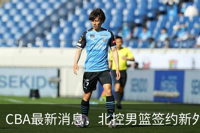 CBA最新消息，北控男篮签约新外援，同曦官宣支持林蔚继续留洋！