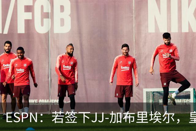 ESPN：若签下JJ-加布里埃尔，皇马计划让他先为B队效力