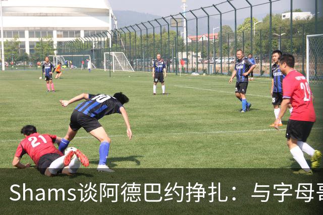 Shams谈阿德巴约挣扎：与字母哥磨合需要时间