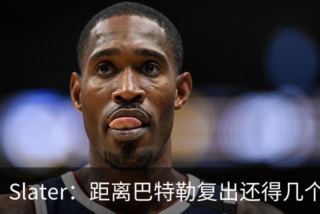Slater：距离巴特勒复出还得几个月 训练营开启后只会做个人训练