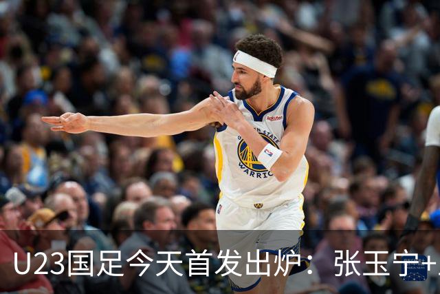 U23国足今天首发出炉：张玉宁+王钰栋领衔！国足U23冲击亚运铜牌