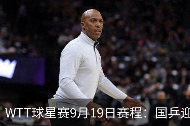 WTT球星赛9月19日赛程：国乒迎战2大世界冠军！6人将冲击单打4强