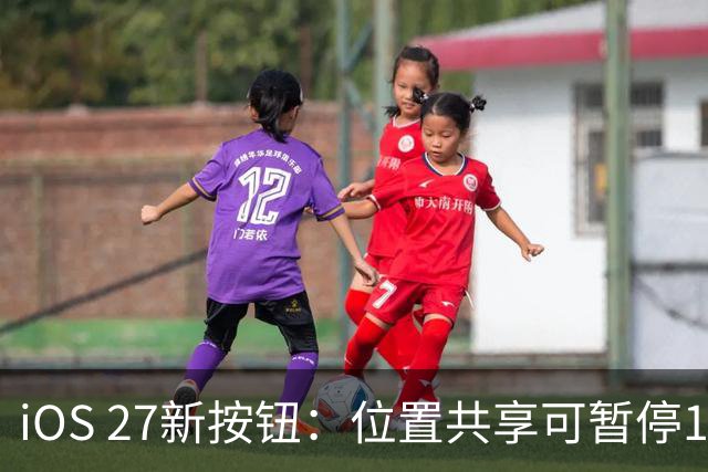 iOS 27新按钮：位置共享可暂停12小时，对方毫无察觉
